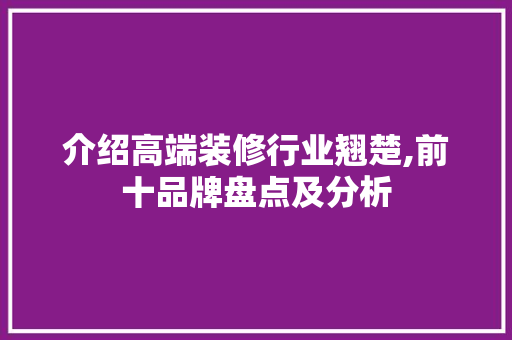 介绍高端装修行业翘楚,前十品牌盘点及分析