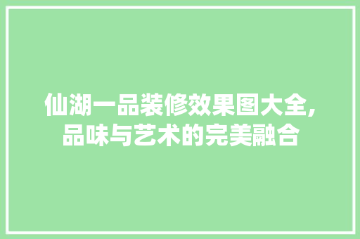 仙湖一品装修效果图大全,品味与艺术的完美融合 仙湖一品装修效果图大全,品味与艺术的完美融合 居家维修