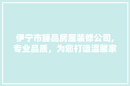 伊宁市臻品房屋装修公司,专业品质，为您打造温馨家园