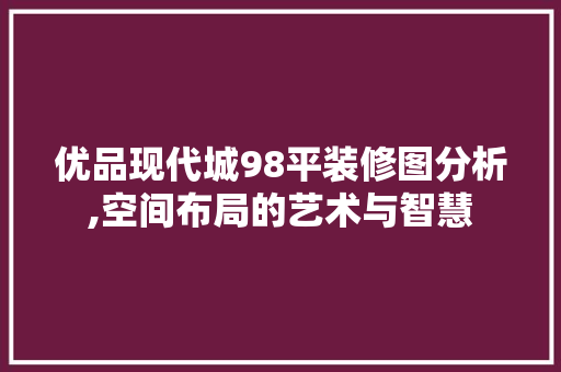 优品现代城98平装修图分析,空间布局的艺术与智慧 优品现代城98平装修图分析,空间布局的艺术与智慧 墙体维修