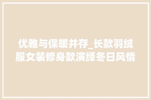 优雅与保暖并存_长款羽绒服女装修身款演绎冬日风情 优雅与保暖并存_长款羽绒服女装修身款演绎冬日风情 厨房维修