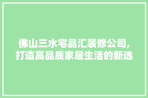 佛山三水宅品汇装修公司,打造高品质家居生活的新选择