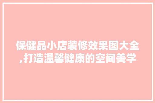 保健品小店装修效果图大全,打造温馨健康的空间美学
