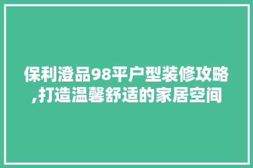 保利澄品98平户型装修攻略,打造温馨舒适的家居空间