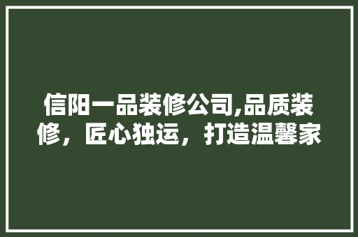 信阳一品装修公司,品质装修，匠心独运，打造温馨家园