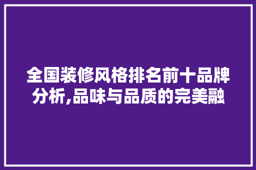 全国装修风格排名前十品牌分析,品味与品质的完美融合