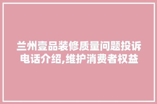 兰州壹品装修质量问题投诉电话介绍,维护消费者权益，共创美好家居生活 兰州壹品装修质量问题投诉电话介绍,维护消费者权益，共创美好家居生活 家电维修