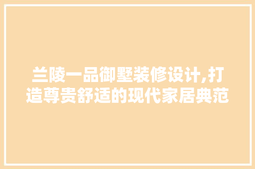 兰陵一品御墅装修设计,打造尊贵舒适的现代家居典范