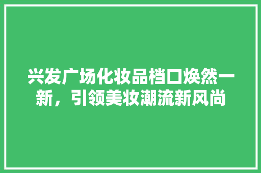 兴发广场化妆品档口焕然一新，引领美妆潮流新风尚