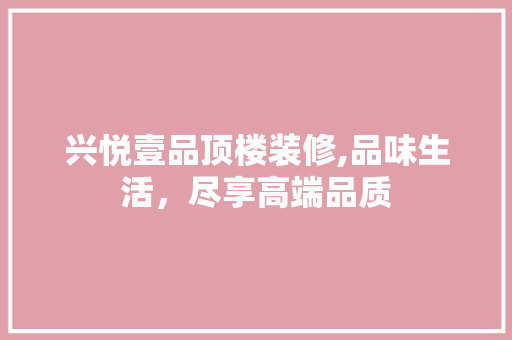 兴悦壹品顶楼装修,品味生活，尽享高端品质 兴悦壹品顶楼装修,品味生活，尽享高端品质 居家维修