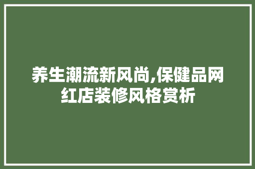 养生潮流新风尚,保健品网红店装修风格赏析