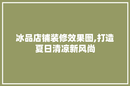 冰品店铺装修效果图,打造夏日清凉新风尚 冰品店铺装修效果图,打造夏日清凉新风尚 居家维修