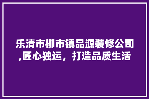 乐清市柳市镇品源装修公司,匠心独运，打造品质生活空间