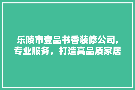 乐陵市壹品书香装修公司,专业服务，打造高品质家居生活