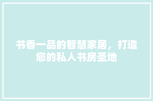 书香一品的智慧家居，打造您的私人书房圣地