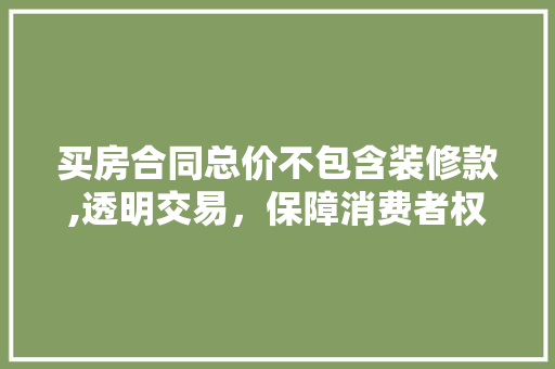 买房合同总价不包含装修款,透明交易，保障消费者权益