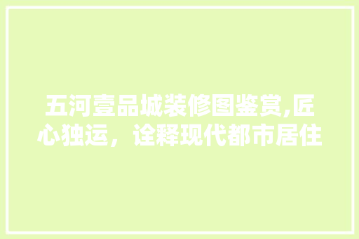 五河壹品城装修图鉴赏,匠心独运，诠释现代都市居住美学