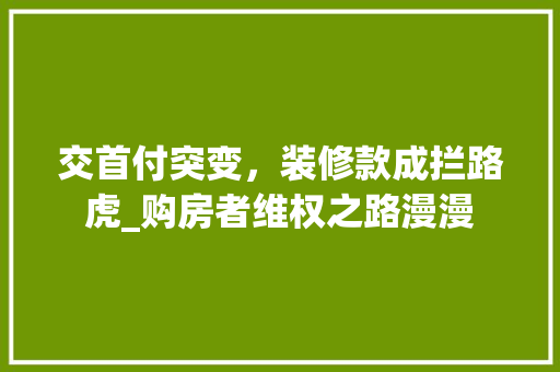 交首付突变，装修款成拦路虎_购房者维权之路漫漫 交首付突变，装修款成拦路虎_购房者维权之路漫漫 居家维修