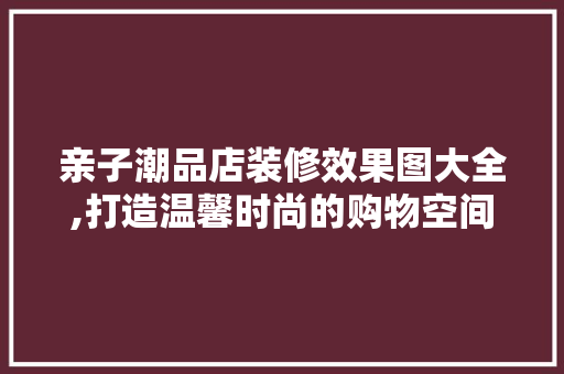 亲子潮品店装修效果图大全,打造温馨时尚的购物空间
