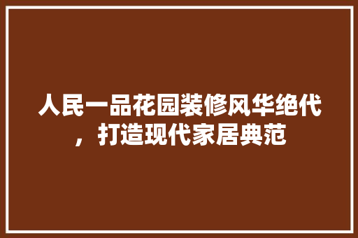 人民一品花园装修风华绝代，打造现代家居典范