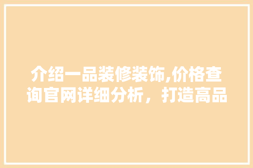 介绍一品装修装饰,价格查询官网详细分析，打造高品质家居生活