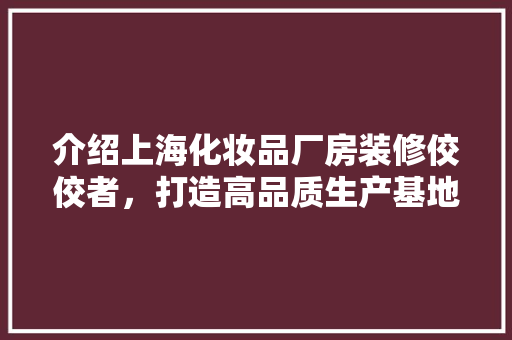 介绍上海化妆品厂房装修佼佼者，打造高品质生产基地