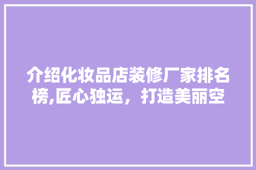 介绍化妆品店装修厂家排名榜,匠心独运，打造美丽空间