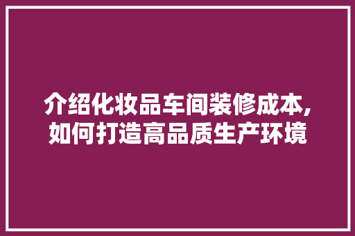 介绍化妆品车间装修成本,如何打造高品质生产环境