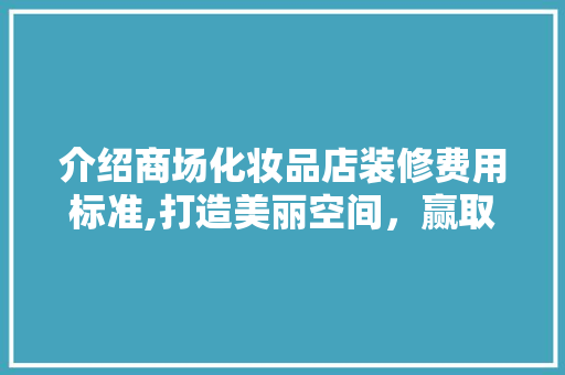 介绍商场化妆品店装修费用标准,打造美丽空间，赢取顾客芳心 介绍商场化妆品店装修费用标准,打造美丽空间，赢取顾客芳心 厨房维修