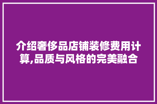 介绍奢侈品店铺装修费用计算,品质与风格的完美融合 介绍奢侈品店铺装修费用计算,品质与风格的完美融合 户内维修