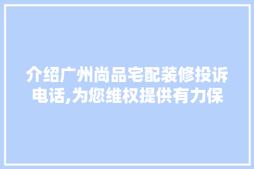 介绍广州尚品宅配装修投诉电话,为您维权提供有力保障
