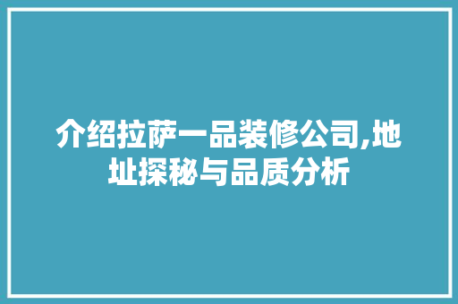 介绍拉萨一品装修公司,地址探秘与品质分析