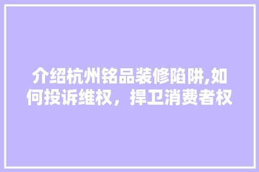 介绍杭州铭品装修陷阱,如何投诉维权，捍卫消费者权益