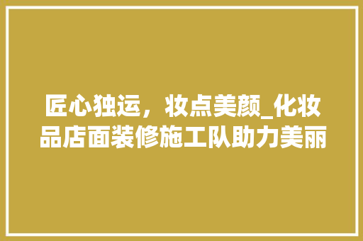 匠心独运，妆点美颜_化妆品店面装修施工队助力美丽事业