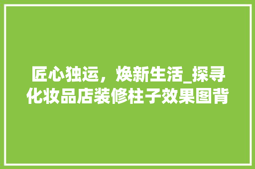 匠心独运，焕新生活_探寻化妆品店装修柱子效果图背后的美学密码 匠心独运，焕新生活_探寻化妆品店装修柱子效果图背后的美学密码 居家维修