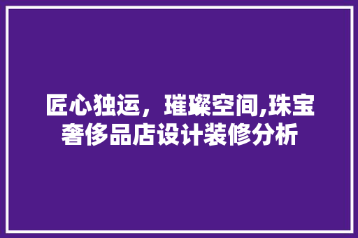 匠心独运，璀璨空间,珠宝奢侈品店设计装修分析