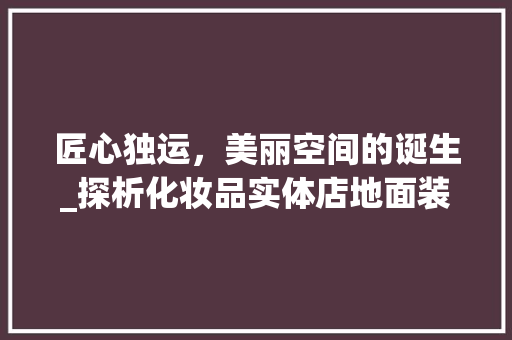 匠心独运，美丽空间的诞生_探析化妆品实体店地面装修艺术