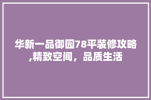 华新一品御园78平装修攻略,精致空间，品质生活
