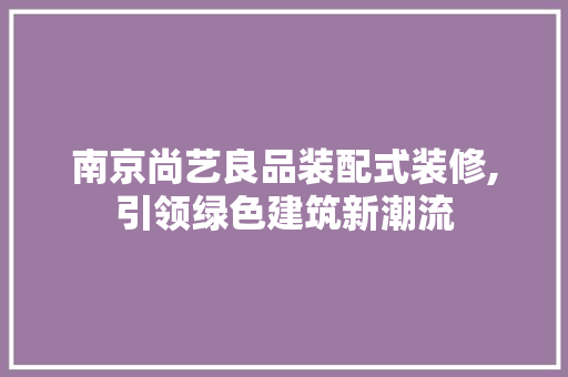 南京尚艺良品装配式装修,引领绿色建筑新潮流