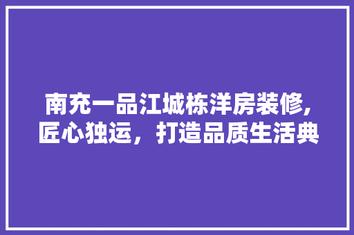 南充一品江城栋洋房装修,匠心独运，打造品质生活典范 南充一品江城栋洋房装修,匠心独运，打造品质生活典范 家电维修