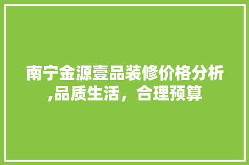 南宁金源壹品装修价格分析,品质生活，合理预算