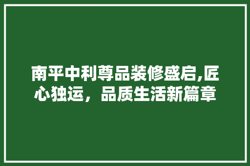 南平中利尊品装修盛启,匠心独运，品质生活新篇章