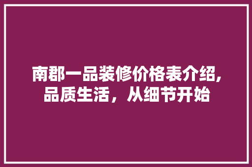 南郡一品装修价格表介绍,品质生活，从细节开始