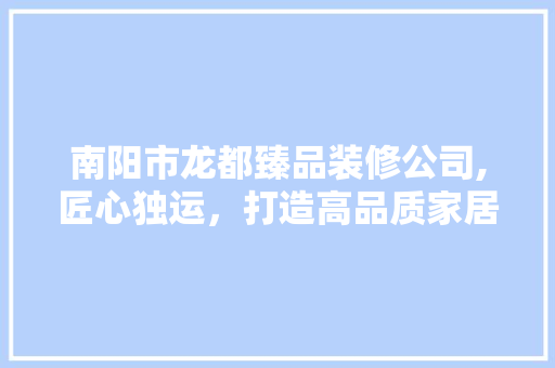 南阳市龙都臻品装修公司,匠心独运，打造高品质家居生活 南阳市龙都臻品装修公司,匠心独运，打造高品质家居生活 家电维修