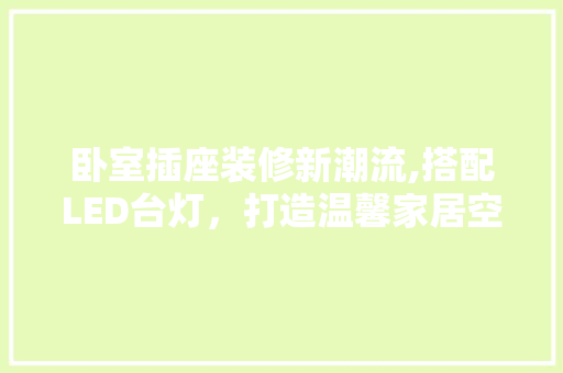 卧室插座装修新潮流,搭配LED台灯，打造温馨家居空间 卧室插座装修新潮流,搭配LED台灯，打造温馨家居空间 家电维修