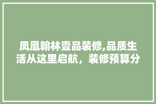凤凰翰林壹品装修,品质生活从这里启航，装修预算分析与参考 凤凰翰林壹品装修,品质生活从这里启航，装修预算分析与参考 居家维修