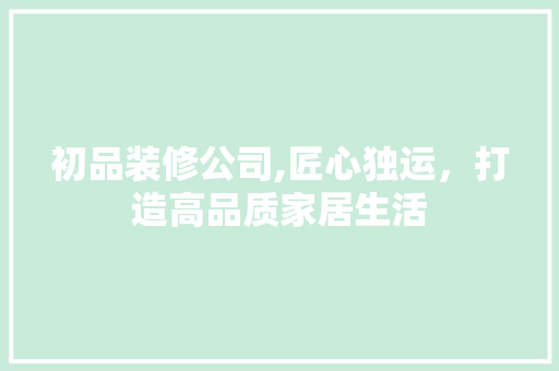 初品装修公司,匠心独运，打造高品质家居生活 初品装修公司,匠心独运，打造高品质家居生活 户内维修