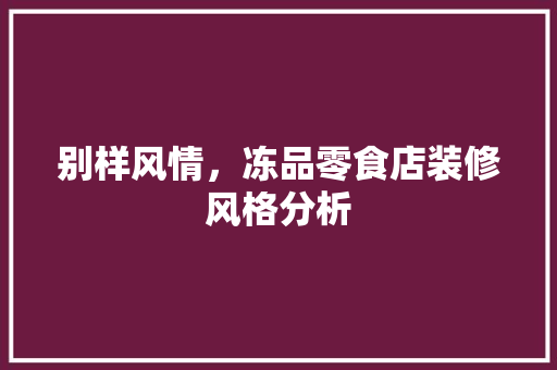 别样风情，冻品零食店装修风格分析 别样风情，冻品零食店装修风格分析 墙体维修
