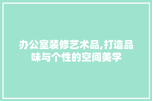 办公室装修艺术品,打造品味与个性的空间美学 办公室装修艺术品,打造品味与个性的空间美学 家电维修