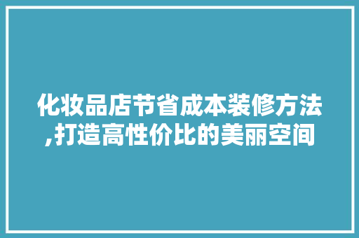 化妆品店节省成本装修方法,打造高性价比的美丽空间
